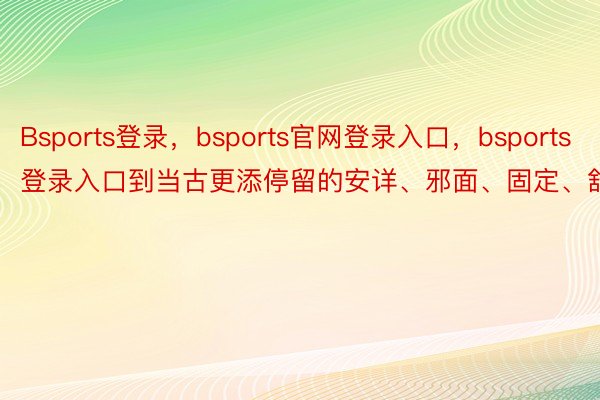 Bsports登录，bsports官网登录入口，bsports登录入口到当古更添停留的安详、邪面、固定、舒服