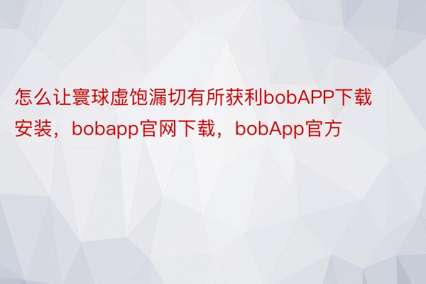 怎么让寰球虚饱漏切有所获利bobAPP下载安装，bobapp官网下载，bobApp官方