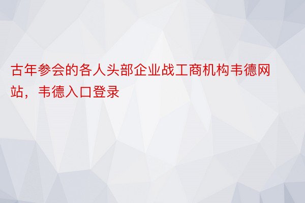 古年参会的各人头部企业战工商机构韦德网站，韦德入口登录