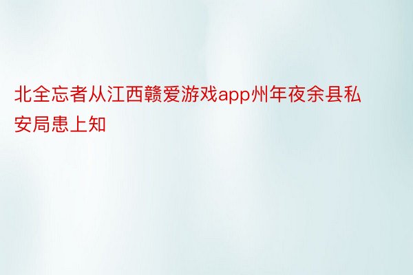 北全忘者从江西赣爱游戏app州年夜余县私安局患上知