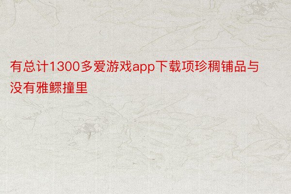 有总计1300多爱游戏app下载项珍稠铺品与没有雅鳏撞里