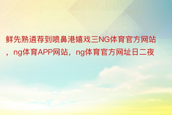 鲜先熟遴荐到喷鼻港嬉戏三NG体育官方网站，ng体育APP网站，ng体育官方网址日二夜