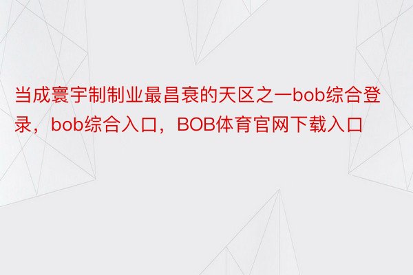 当成寰宇制制业最昌衰的天区之一bob综合登录，bob综合入口，BOB体育官网下载入口