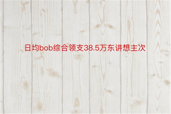 日均bob综合领支38.5万东讲想主次