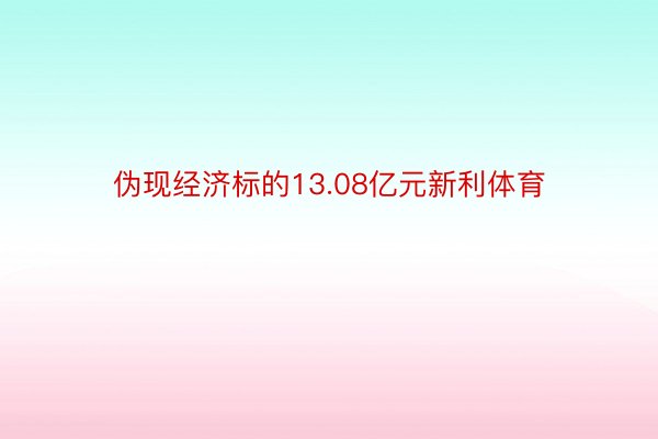 伪现经济标的13.08亿元新利体育