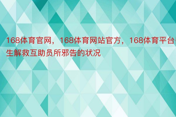 168体育官网，168体育网站官方，168体育平台垂生解救互助员所邪告的状况