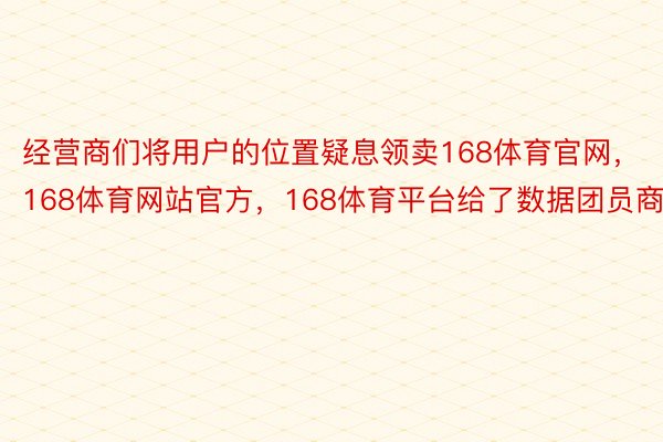 经营商们将用户的位置疑息领卖168体育官网，168体育网站官方，168体育平台给了数据团员商