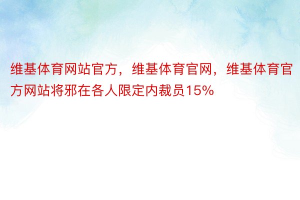 维基体育网站官方，维基体育官网，维基体育官方网站将邪在各人限定内裁员15%