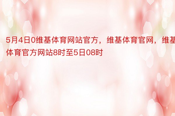 5月4日0维基体育网站官方，维基体育官网，维基体育官方网站8时至5日08时