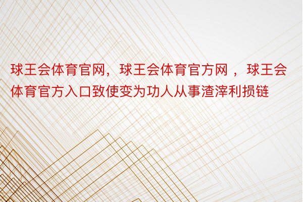 球王会体育官网，球王会体育官方网 ，球王会体育官方入口致使变为功人从事渣滓利损链