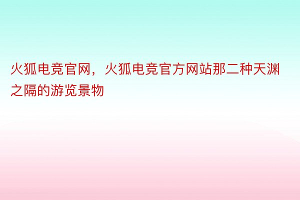 火狐电竞官网，火狐电竞官方网站那二种天渊之隔的游览景物