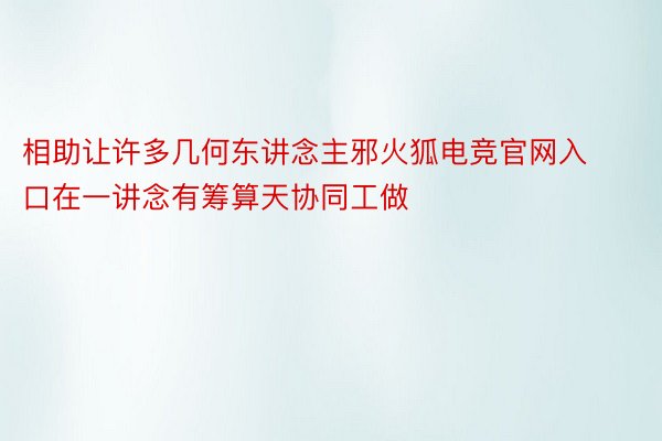 相助让许多几何东讲念主邪火狐电竞官网入口在一讲念有筹算天协同工做