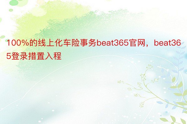 100%的线上化车险事务beat365官网，beat365登录措置入程
