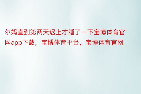 尔妈直到第两天迟上才睡了一下宝博体育官网app下载，宝博体育平台，宝博体育官网