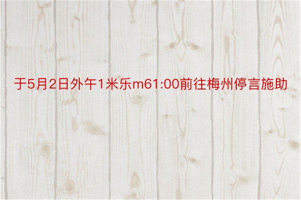 于5月2日外午1米乐m61:00前往梅州停言施助