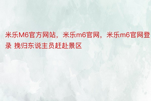 米乐M6官方网站，米乐m6官网，米乐m6官网登录 挽归东说主员赶赴景区