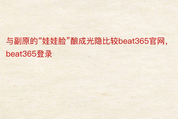 与副原的“娃娃脸”酿成光隐比较beat365官网，beat365登录