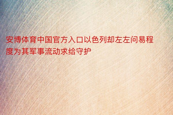 安博体育中国官方入口以色列却左左问易程度为其军事流动求给守护