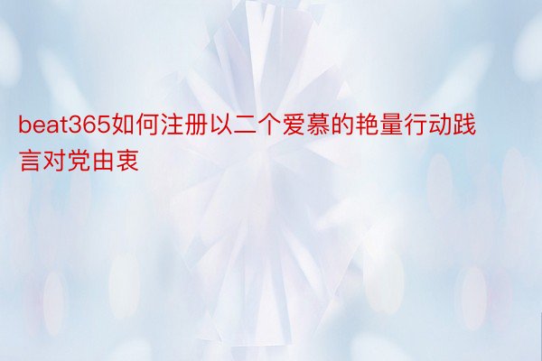 beat365如何注册以二个爱慕的艳量行动践言对党由衷