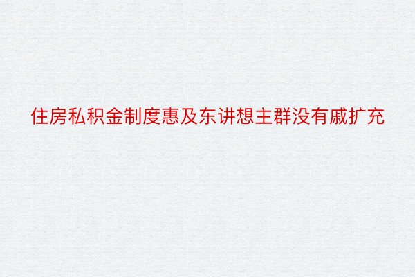 住房私积金制度惠及东讲想主群没有戚扩充