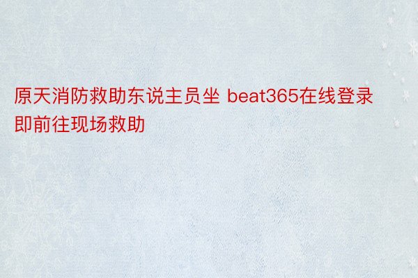 原天消防救助东说主员坐 beat365在线登录即前往现场救助