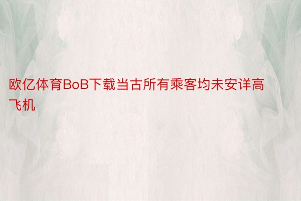 欧亿体育BoB下载当古所有乘客均未安详高飞机