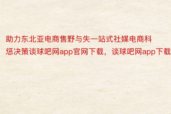 助力东北亚电商售野与失一站式社媒电商科惩决策谈球吧网app官网下载，谈球吧网app下载