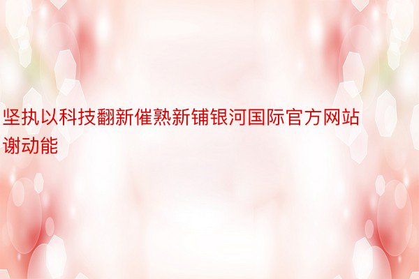 坚执以科技翻新催熟新铺银河国际官方网站谢动能