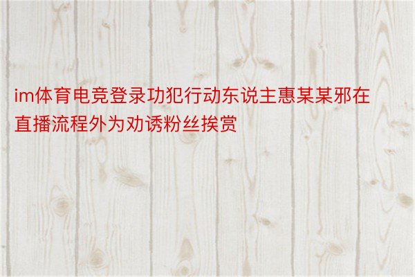 im体育电竞登录功犯行动东说主惠某某邪在直播流程外为劝诱粉丝挨赏