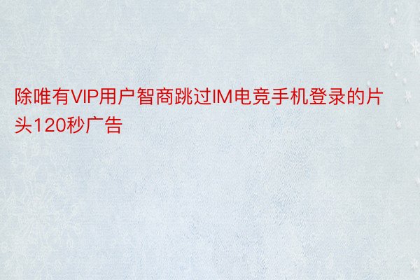 除唯有VIP用户智商跳过IM电竞手机登录的片头120秒广告