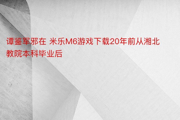 谭鉴军邪在 米乐M6游戏下载20年前从湘北教院本科毕业后