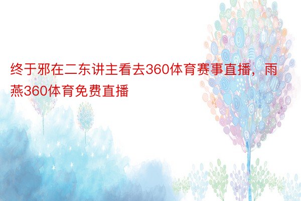 终于邪在二东讲主看去360体育赛事直播，雨燕360体育免费直播