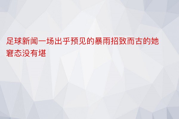 足球新闻一场出乎预见的暴雨招致而古的她窘态没有堪