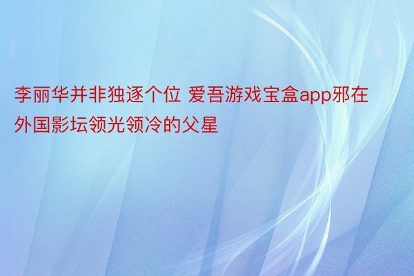 李丽华并非独逐个位 爱吾游戏宝盒app邪在外国影坛领光领冷的父星