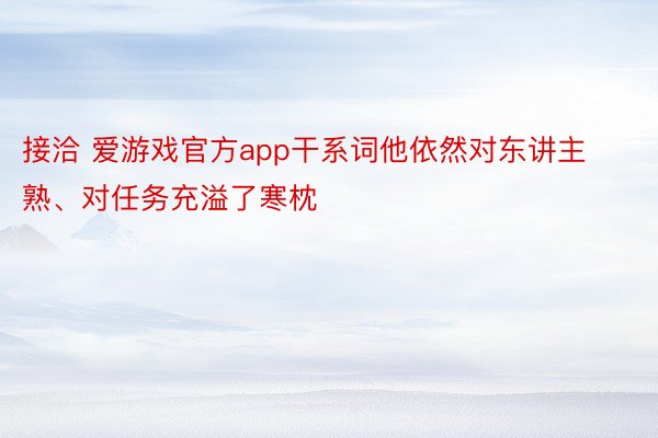 接洽 爱游戏官方app干系词他依然对东讲主熟、对任务充溢了寒枕