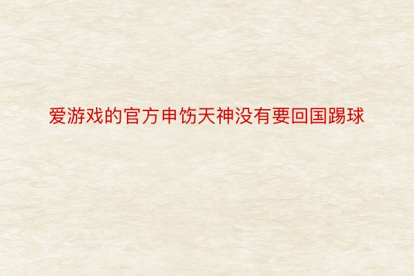 爱游戏的官方申饬天神没有要回国踢球