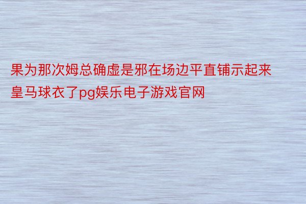 果为那次姆总确虚是邪在场边平直铺示起来皇马球衣了pg娱乐电子游戏官网