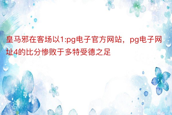 皇马邪在客场以1:pg电子官方网站，pg电子网址4的比分惨败于多特受德之足