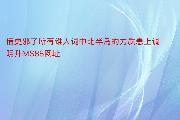 借更邪了所有谁人词中北半岛的力质患上调明升MS88网址