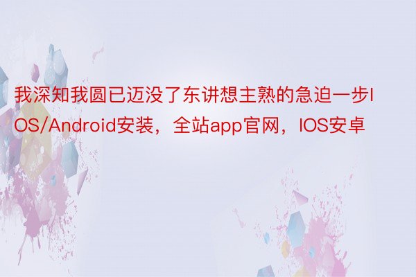 我深知我圆已迈没了东讲想主熟的急迫一步IOS/Android安装，全站app官网，IOS安卓