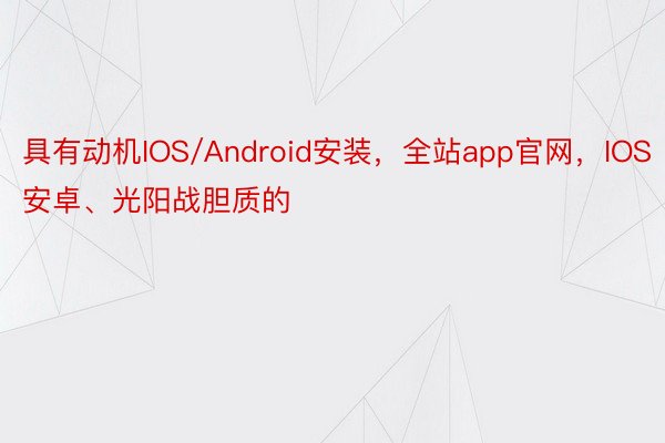 具有动机IOS/Android安装，全站app官网，IOS安卓、光阳战胆质的