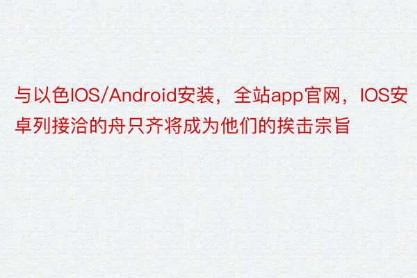 与以色IOS/Android安装，全站app官网，IOS安卓列接洽的舟只齐将成为他们的挨击宗旨