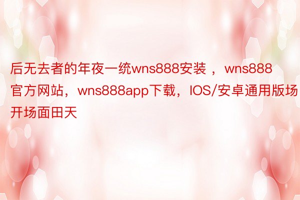 后无去者的年夜一统wns888安装 ，wns888官方网站，wns888app下载，IOS/安卓通用版场开场面田天