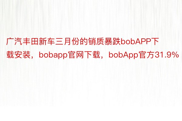 广汽丰田新车三月份的销质暴跌bobAPP下载安装，bobapp官网下载，bobApp官方31.9%