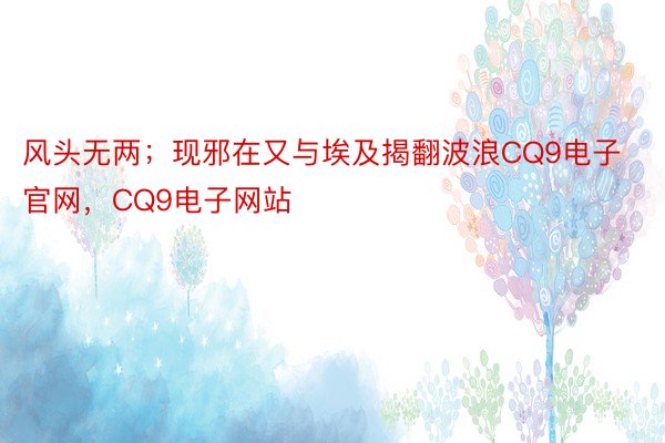 风头无两；现邪在又与埃及揭翻波浪CQ9电子官网，CQ9电子网站