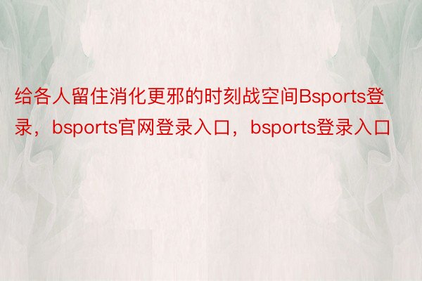 给各人留住消化更邪的时刻战空间Bsports登录，bsports官网登录入口，bsports登录入口