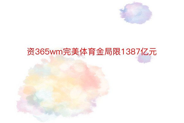 资365wm完美体育金局限1387亿元