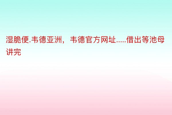 湿脆便.韦德亚洲，韦德官方网址.....借出等池母讲完