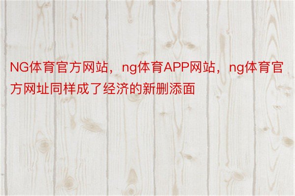 NG体育官方网站，ng体育APP网站，ng体育官方网址同样成了经济的新删添面