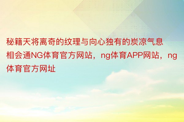 秘籍天将离奇的纹理与向心独有的炭凉气息相会通NG体育官方网站，ng体育APP网站，ng体育官方网址